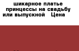 шикарное платье принцессы на свадьбу или выпускной › Цена ­ 5 500 - Московская обл. Свадьба и праздники » Другое   